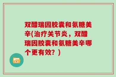 双醋瑞因胶囊和氨糖美辛(治疗关节炎，双醋瑞因胶囊和氨糖美辛哪个更有效？)