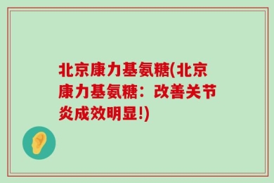 北京康力基氨糖(北京康力基氨糖：改善关节炎成效明显!)