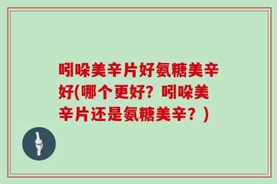 吲哚美辛片好氨糖美辛好(哪个更好？吲哚美辛片还是氨糖美辛？)