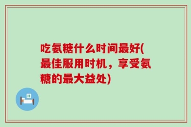 吃氨糖什么时间最好(最佳服用时机，享受氨糖的最大益处)