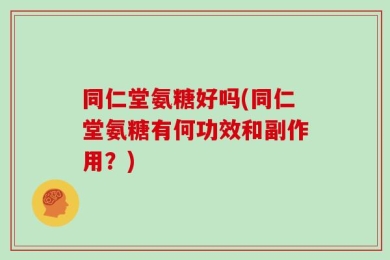 同仁堂氨糖好吗(同仁堂氨糖有何功效和副作用？)