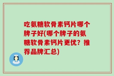 吃氨糖软骨素钙片哪个牌子好(哪个牌子的氨糖软骨素钙片更优？推荐品牌汇总)