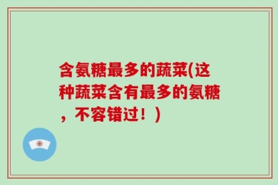 含氨糖最多的蔬菜(这种蔬菜含有最多的氨糖，不容错过！)