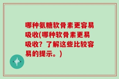 哪种氨糖软骨素更容易吸收(哪种软骨素更易吸收？了解这些比较容易的提示。)