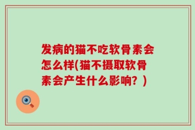 发病的猫不吃软骨素会怎么样(猫不摄取软骨素会产生什么影响？)