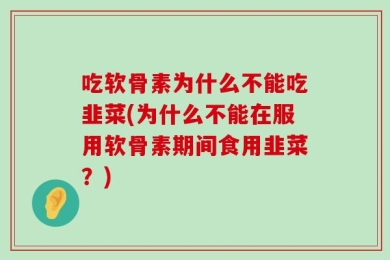 吃软骨素为什么不能吃韭菜(为什么不能在服用软骨素期间食用韭菜？)
