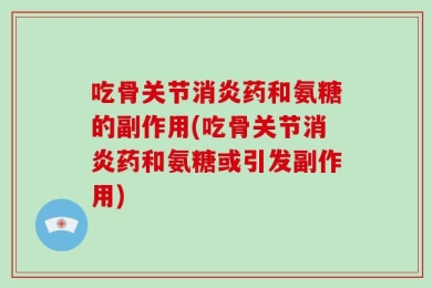 吃骨关节消炎药和氨糖的副作用(吃骨关节消炎药和氨糖或引发副作用)