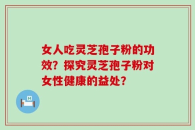 女人吃灵芝孢子粉的功效？探究灵芝孢子粉对女性健康的益处？