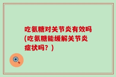 吃氨糖对关节炎有效吗(吃氨糖能缓解关节炎症状吗？)