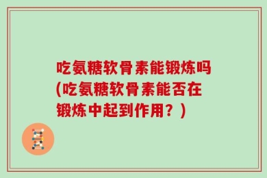吃氨糖软骨素能锻炼吗(吃氨糖软骨素能否在锻炼中起到作用？)