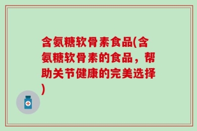 含氨糖软骨素食品(含氨糖软骨素的食品，帮助关节健康的完美选择)