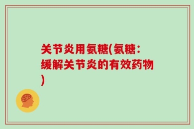 关节炎用氨糖(氨糖：缓解关节炎的有效药物)