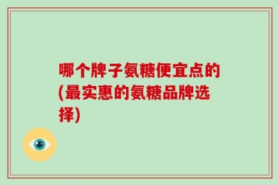 哪个牌子氨糖便宜点的(最实惠的氨糖品牌选择)
