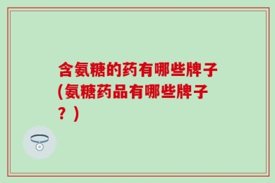 含氨糖的药有哪些牌子(氨糖药品有哪些牌子？)