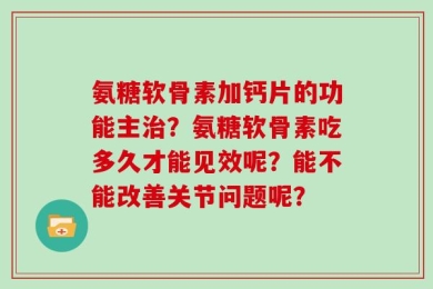 氨糖软骨素加钙片的功能主治？氨糖软骨素吃多久才能见效呢？能不能改善关节问题呢？