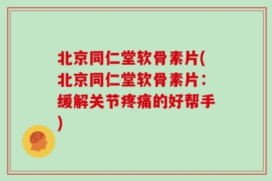 北京同仁堂软骨素片(北京同仁堂软骨素片：缓解关节疼痛的好帮手)