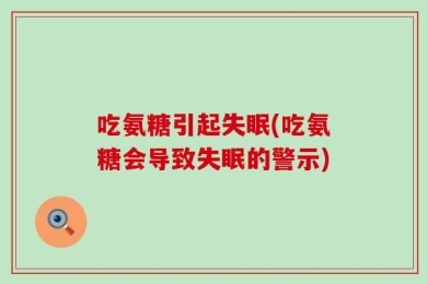 吃氨糖引起失眠(吃氨糖会导致失眠的警示)