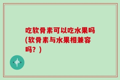 吃软骨素可以吃水果吗(软骨素与水果相兼容吗？)