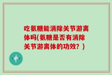 吃氨糖能消除关节游离体吗(氨糖是否有消除关节游离体的功效？)
