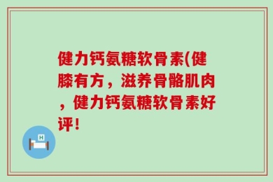健力钙氨糖软骨素(健膝有方，滋养骨骼肌肉，健力钙氨糖软骨素好评！