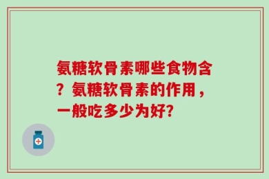 氨糖软骨素哪些食物含？氨糖软骨素的作用，一般吃多少为好？