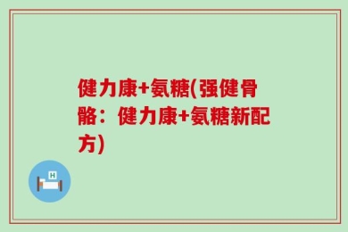 健力康+氨糖(强健骨骼：健力康+氨糖新配方)
