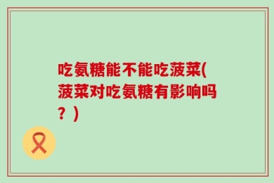 吃氨糖能不能吃菠菜(菠菜对吃氨糖有影响吗？)