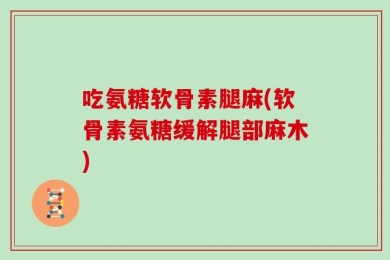 吃氨糖软骨素腿麻(软骨素氨糖缓解腿部麻木)