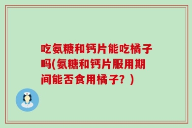吃氨糖和钙片能吃橘子吗(氨糖和钙片服用期间能否食用橘子？)