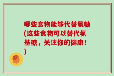 哪些食物能够代替氨糖(这些食物可以替代氨基糖，关注你的健康！)
