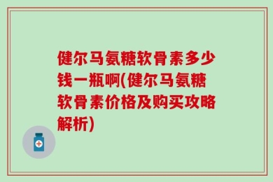 健尔马氨糖软骨素多少钱一瓶啊(健尔马氨糖软骨素价格及购买攻略解析)