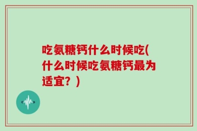 吃氨糖钙什么时候吃(什么时候吃氨糖钙最为适宜？)
