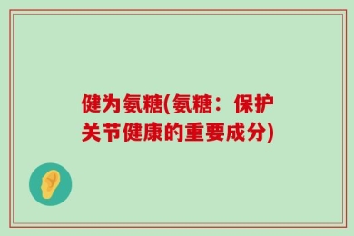健为氨糖(氨糖：保护关节健康的重要成分)