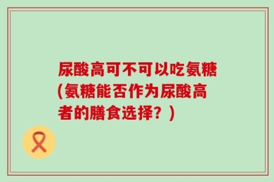 尿酸高可不可以吃氨糖(氨糖能否作为尿酸高者的膳食选择？)