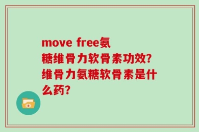 move free氨糖维骨力软骨素功效？维骨力氨糖软骨素是什么药？