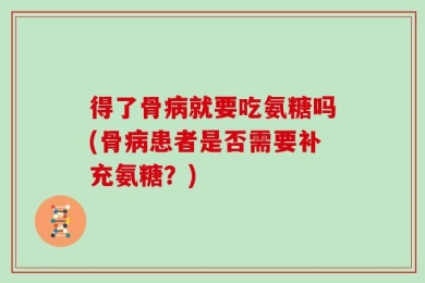 得了骨病就要吃氨糖吗(骨病患者是否需要补充氨糖？)