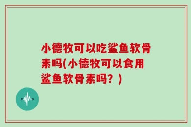 小德牧可以吃鲨鱼软骨素吗(小德牧可以食用鲨鱼软骨素吗？)