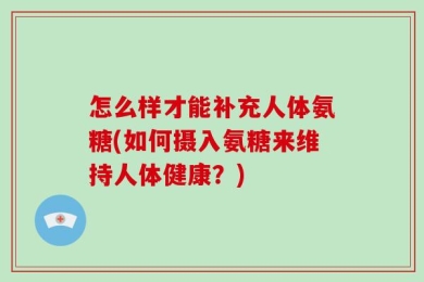 怎么样才能补充人体氨糖(如何摄入氨糖来维持人体健康？)