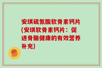 安琪硫氰酸软骨素钙片(安琪软骨素钙片：促进骨骼健康的有效营养补充)