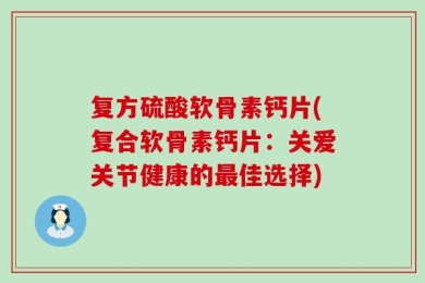 复方硫酸软骨素钙片(复合软骨素钙片：关爱关节健康的最佳选择)