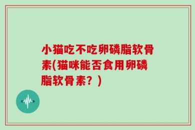 小猫吃不吃卵磷脂软骨素(猫咪能否食用卵磷脂软骨素？)