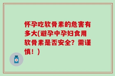 怀孕吃软骨素的危害有多大(避孕中孕妇食用软骨素是否安全？需谨慎！)