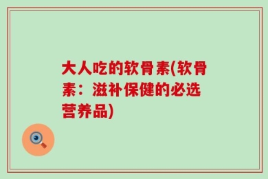 大人吃的软骨素(软骨素：滋补保健的必选 营养品)