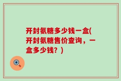开封氨糖多少钱一盒(开封氨糖售价查询，一盒多少钱？)