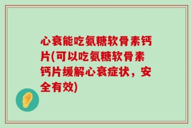 心衰能吃氨糖软骨素钙片(可以吃氨糖软骨素钙片缓解心衰症状，安全有效)