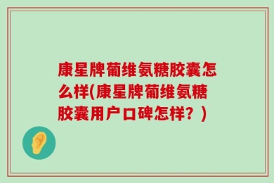 康星牌葡维氨糖胶囊怎么样(康星牌葡维氨糖胶囊用户口碑怎样？)