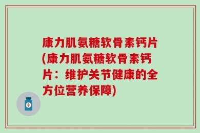 康力肌氨糖软骨素钙片(康力肌氨糖软骨素钙片：维护关节健康的全方位营养保障)