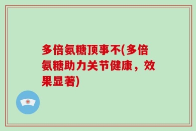 多倍氨糖顶事不(多倍氨糖助力关节健康，效果显著)
