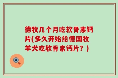 德牧几个月吃软骨素钙片(多久开始给德国牧羊犬吃软骨素钙片？)