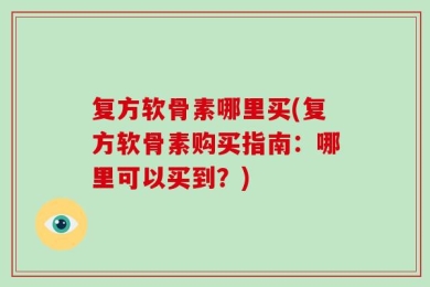 复方软骨素哪里买(复方软骨素购买指南：哪里可以买到？)